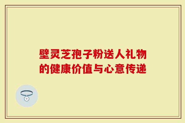 壁灵芝孢子粉送人礼物的健康价值与心意传递