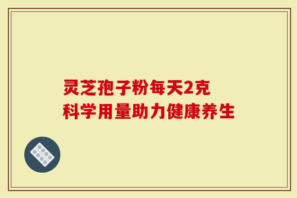 灵芝孢子粉每天2克 科学用量助力健康养生-第1张图片-灵芝大师 灵芝孢子粉每天2克 科学用量助力健康养生-第1张图片-灵芝大师
