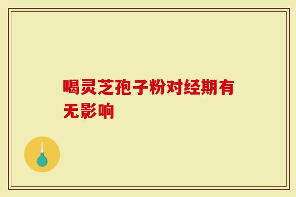 喝灵芝孢子粉对经期有无影响