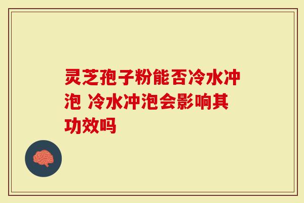 灵芝孢子粉能否冷水冲泡 冷水冲泡会影响其功效吗