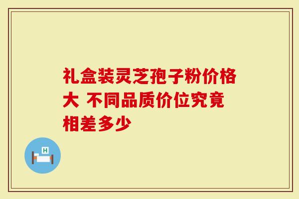 礼盒装灵芝孢子粉价格大 不同品质价位究竟相差多少