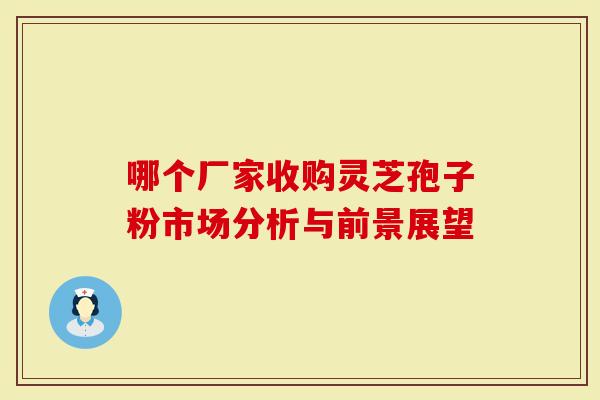 哪个厂家收购灵芝孢子粉市场分析与前景展望