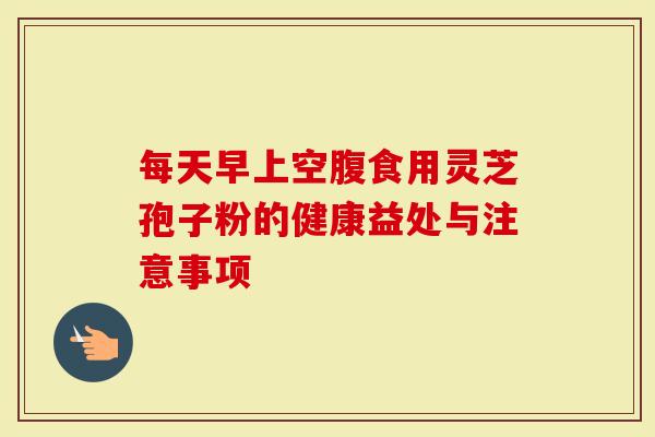每天早上空腹食用灵芝孢子粉的健康益处与注意事项