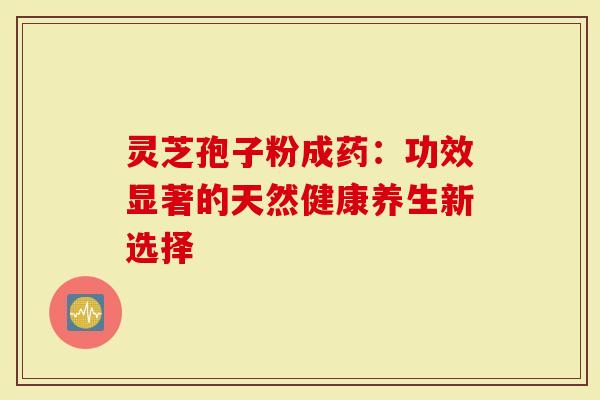 灵芝孢子粉成药：功效显著的天然健康养生新选择