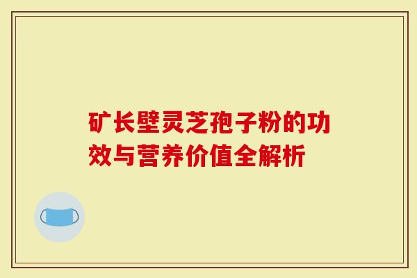 矿长壁灵芝孢子粉的功效与营养价值全解析