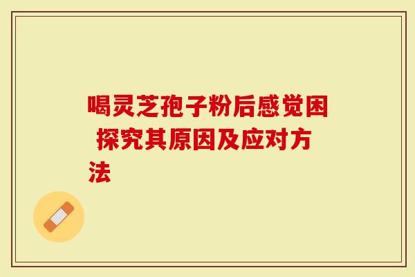 喝灵芝孢子粉后感觉困 探究其原因及应对方法