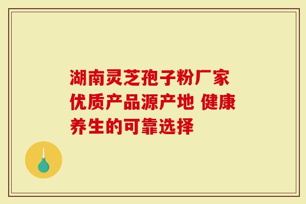 湖南灵芝孢子粉厂家 优质产品源产地 健康养生的可靠选择