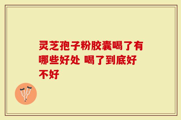 灵芝孢子粉胶囊喝了有哪些好处 喝了到底好不好-第1张图片-灵芝大师