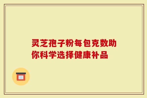 灵芝孢子粉每包克数助你科学选择健康补品