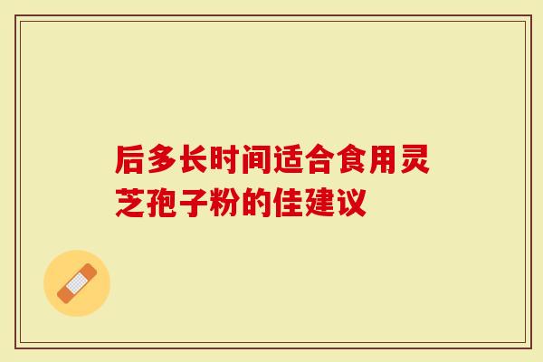后多长时间适合食用灵芝孢子粉的佳建议
