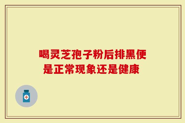 喝灵芝孢子粉后排黑便 是正常现象还是健康