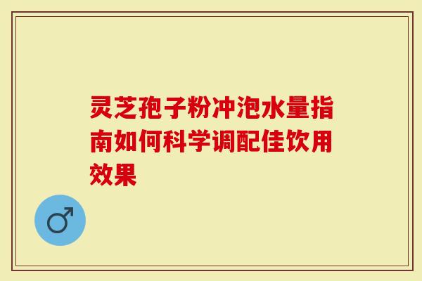灵芝孢子粉冲泡水量指南如何科学调配佳饮用效果