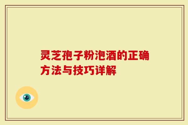 灵芝孢子粉泡酒的正确方法与技巧详解