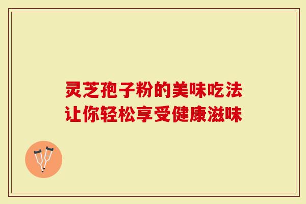 灵芝孢子粉的美味吃法让你轻松享受健康滋味