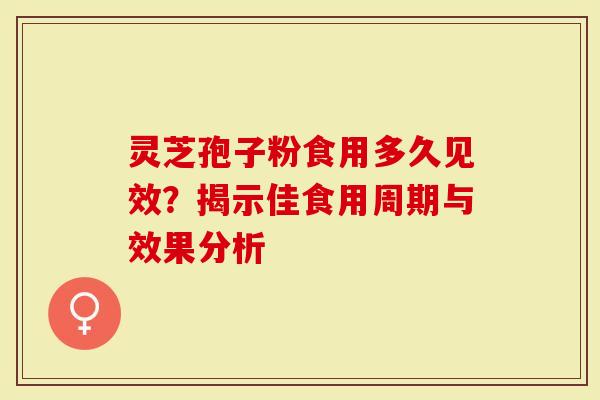 灵芝孢子粉食用多久见效？揭示佳食用周期与效果分析
