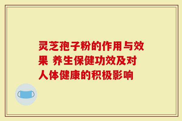灵芝孢子粉的作用与效果 养生保健功效及对人体健康的积极影响