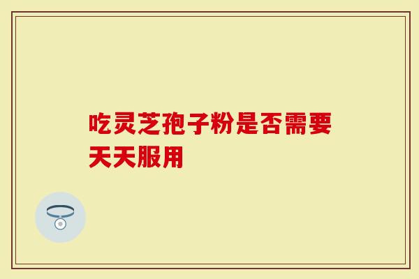 吃灵芝孢子粉是否需要天天服用