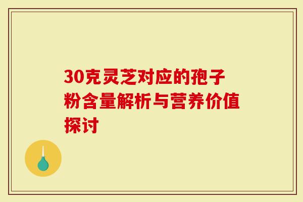 30克灵芝对应的孢子粉含量解析与营养价值探讨-第1张图片-灵芝大师 30克灵芝对应的孢子粉含量解析与营养价值探讨-第1张图片-灵芝大师