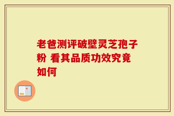 老爸测评破壁灵芝孢子粉 看其品质功效究竟如何