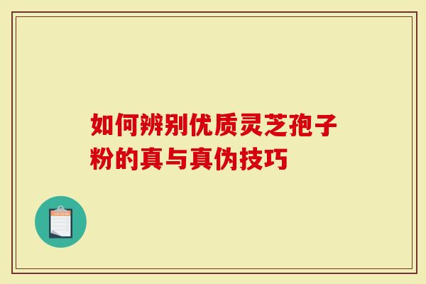如何辨别优质灵芝孢子粉的真与真伪技巧