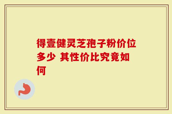 得壹健灵芝孢子粉价位多少 其性价比究竟如何