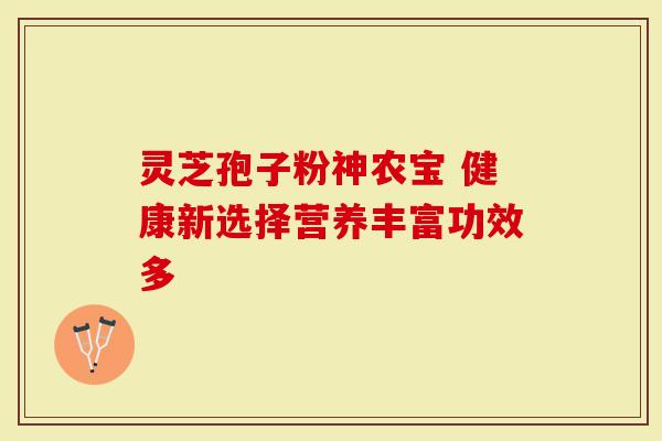 灵芝孢子粉神农宝 健康新选择营养丰富功效多