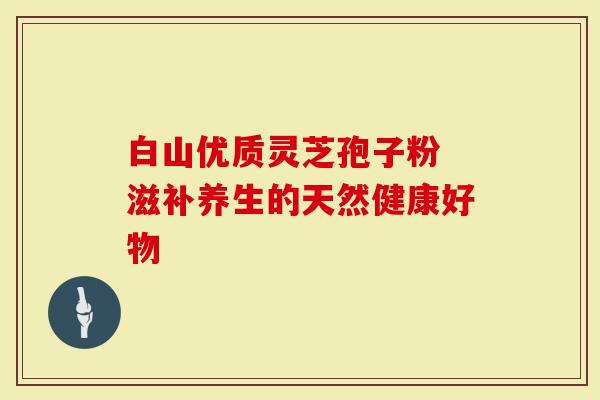 白山优质灵芝孢子粉 滋补养生的天然健康好物