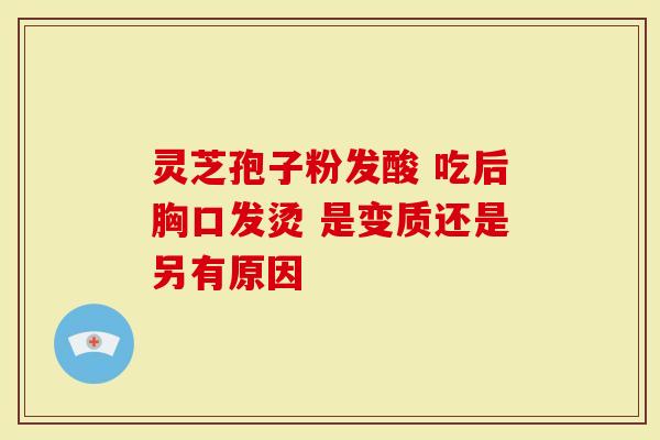 灵芝孢子粉发酸 吃后胸口发烫 是变质还是另有原因