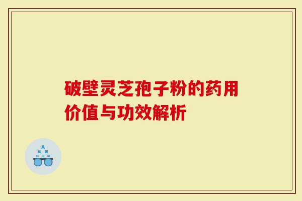 破壁灵芝孢子粉的药用价值与功效解析