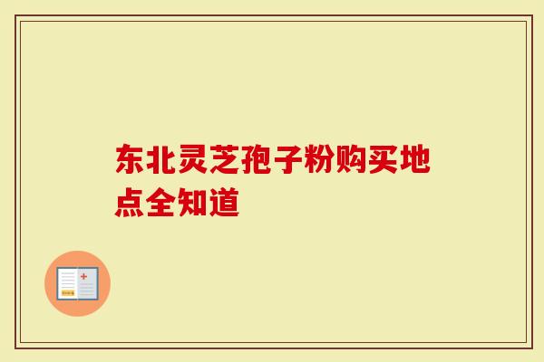东北灵芝孢子粉购买地点全知道