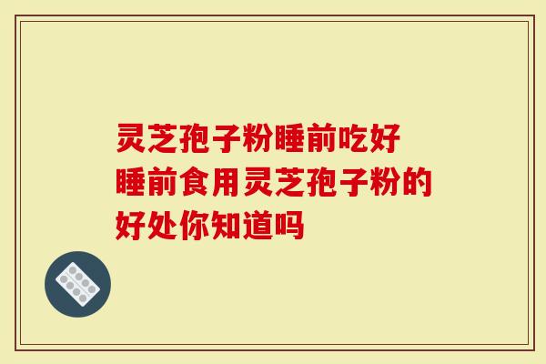 灵芝孢子粉睡前吃好 睡前食用灵芝孢子粉的好处你知道吗-第1张图片-灵芝大师 灵芝孢子粉睡前吃好 睡前食用灵芝孢子粉的好处你知道吗-第1张图片-灵芝大师