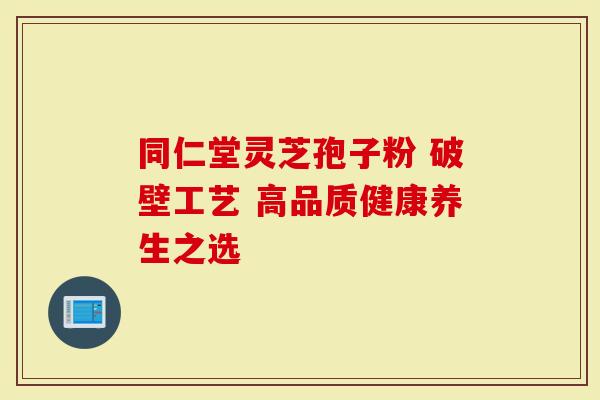 同仁堂灵芝孢子粉 破壁工艺 高品质健康养生之选
