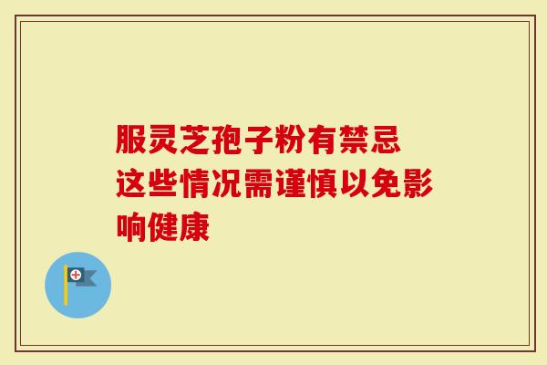 服灵芝孢子粉有禁忌 这些情况需谨慎以免影响健康-第1张图片-灵芝大师