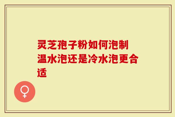 灵芝孢子粉如何泡制 温水泡还是冷水泡更合适