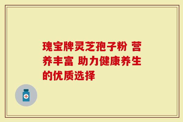 瑰宝牌灵芝孢子粉 营养丰富 助力健康养生的优质选择