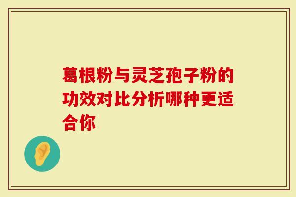 葛根粉与灵芝孢子粉的功效对比分析哪种更适合你-第1张图片-灵芝大师 葛根粉与灵芝孢子粉的功效对比分析哪种更适合你-第1张图片-灵芝大师