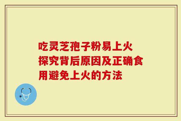 吃灵芝孢子粉易上火 探究背后原因及正确食用避免上火的方法