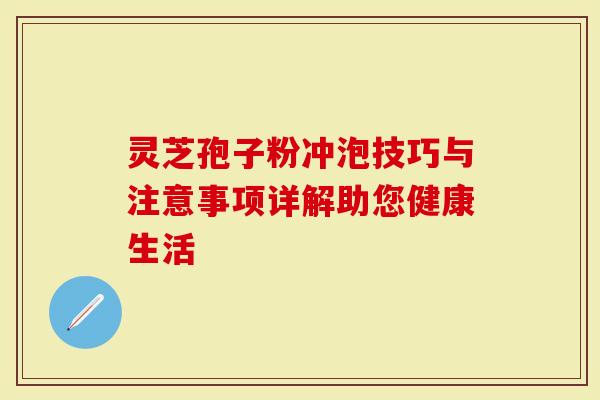 灵芝孢子粉冲泡技巧与注意事项详解助您健康生活