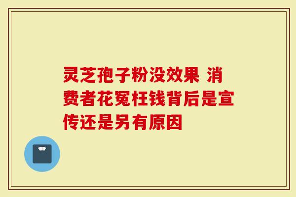 灵芝孢子粉没效果 消费者花冤枉钱背后是宣传还是另有原因-第1张图片-灵芝大师 灵芝孢子粉没效果 消费者花冤枉钱背后是宣传还是另有原因-第1张图片-灵芝大师