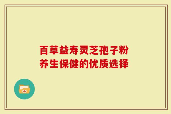 百草益寿灵芝孢子粉 养生保健的优质选择
