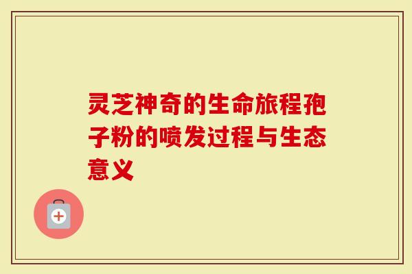 灵芝神奇的生命旅程孢子粉的喷发过程与生态意义