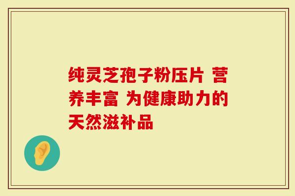 纯灵芝孢子粉压片 营养丰富 为健康助力的天然滋补品