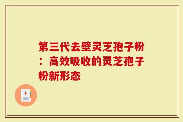 第三代去壁灵芝孢子粉：高效吸收的灵芝孢子粉新形态