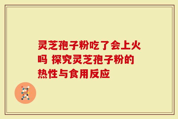 灵芝孢子粉吃了会上火吗 探究灵芝孢子粉的热性与食用反应