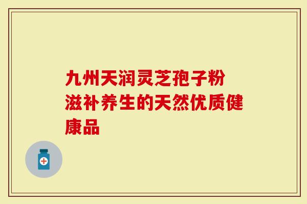 九州天润灵芝孢子粉 滋补养生的天然优质健康品