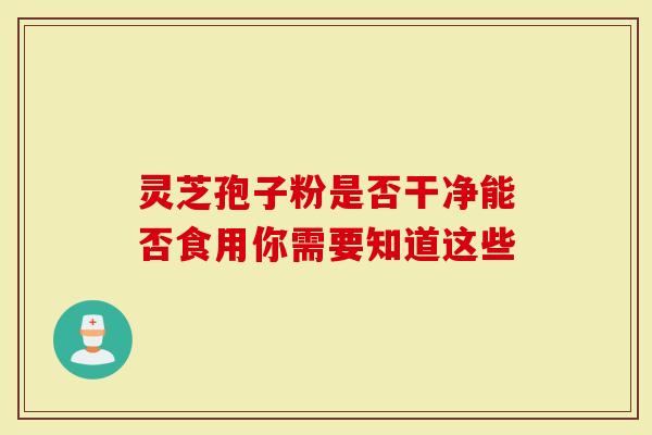 灵芝孢子粉是否干净能否食用你需要知道这些