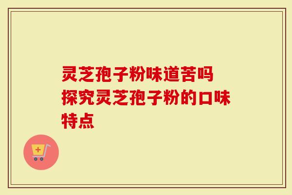 灵芝孢子粉味道苦吗 探究灵芝孢子粉的口味特点