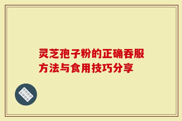 灵芝孢子粉的正确吞服方法与食用技巧分享