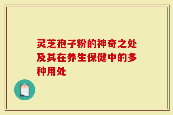 灵芝孢子粉的神奇之处及其在养生保健中的多种用处