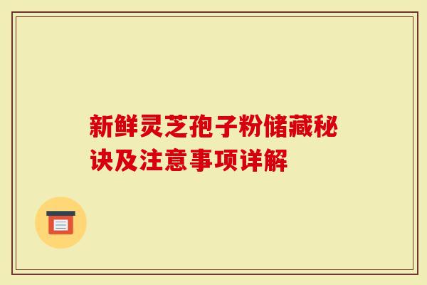 新鲜灵芝孢子粉储藏秘诀及注意事项详解